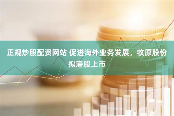 正规炒股配资网站 促进海外业务发展，牧原股份拟港股上市
