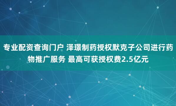 专业配资查询门户 泽璟制药授权默克子公司进行药物推广服务 最高可获授权费2.5亿元