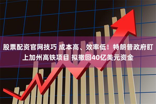 股票配资官网技巧 成本高、效率低！特朗普政府盯上加州高铁项目 拟撤回40亿美元资金