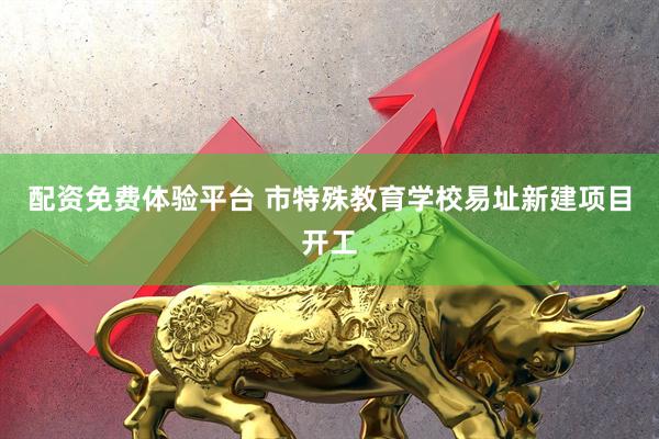 配资免费体验平台 市特殊教育学校易址新建项目开工