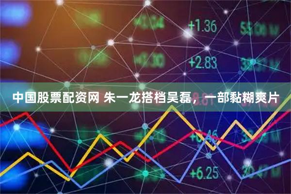 中国股票配资网 朱一龙搭档吴磊，一部黏糊爽片