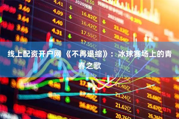线上配资开户网 《不再退缩》：冰球赛场上的青春之歌