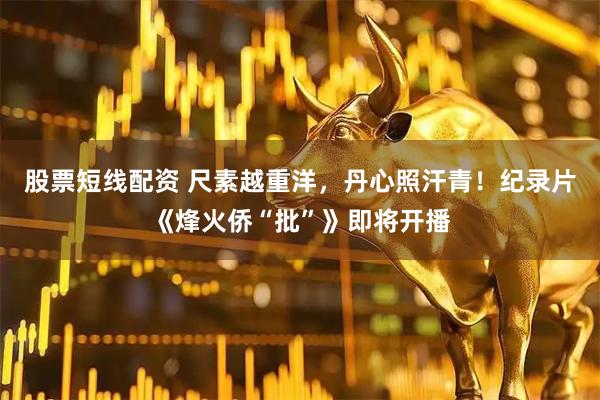 股票短线配资 尺素越重洋，丹心照汗青！纪录片《烽火侨“批”》即将开播