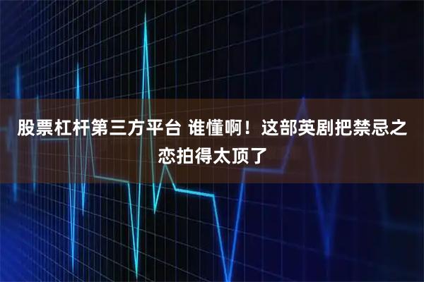 股票杠杆第三方平台 谁懂啊！这部英剧把禁忌之恋拍得太顶了