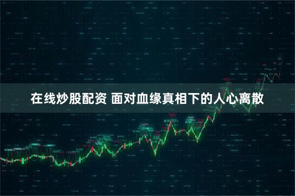 在线炒股配资 面对血缘真相下的人心离散