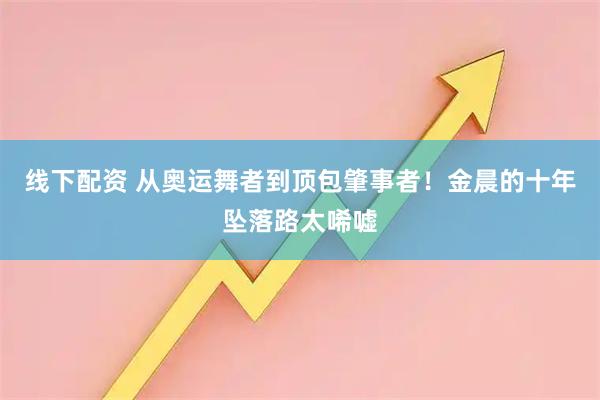 线下配资 从奥运舞者到顶包肇事者！金晨的十年坠落路太唏嘘