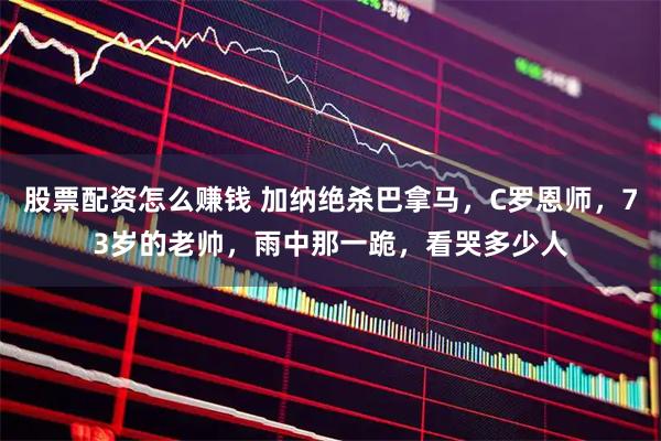 股票配资怎么赚钱 加纳绝杀巴拿马，C罗恩师，73岁的老帅，雨中那一跪，看哭多少人