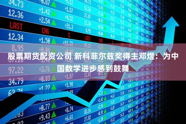 股票期货配资公司 新科菲尔兹奖得主邓煜：为中国数学进步感到鼓舞