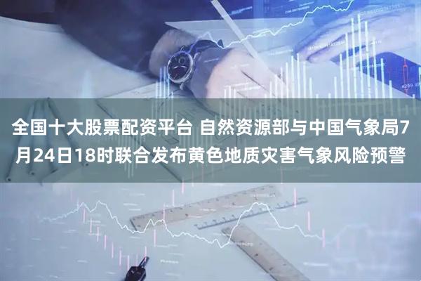 全国十大股票配资平台 自然资源部与中国气象局7月24日18时联合发布黄色地质灾害气象风险预警
