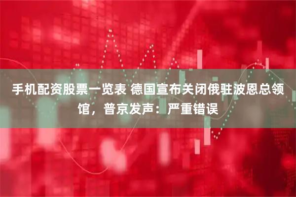 手机配资股票一览表 德国宣布关闭俄驻波恩总领馆，普京发声：严重错误